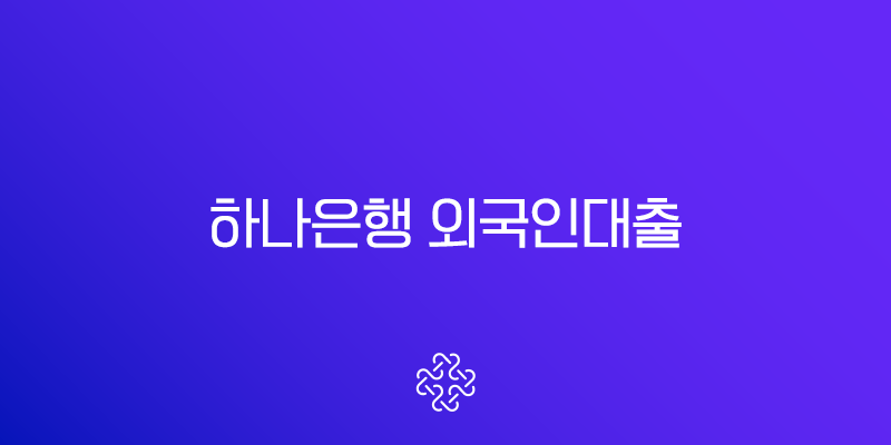 하나은행 외국인대출 2025년 최신 한도표 및 직업별 예상 금액 완벽 정리 1