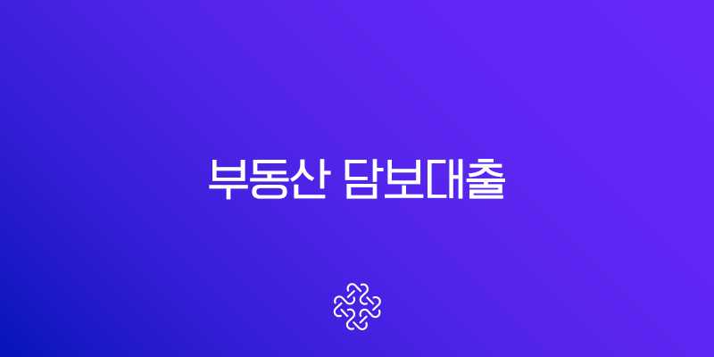 부동산 담보대출 완벽 가이드 금리, 한도, 조건 및 필수 서류 총정리