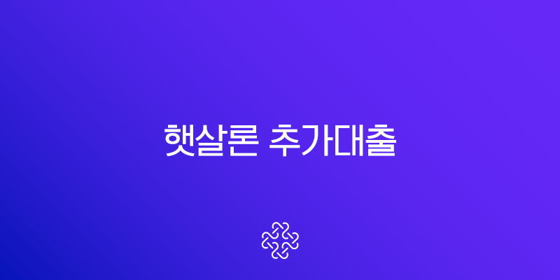 햇살론 추가대출 자격 조건, 한도 증액 및 부결 시 대안 총정리 (2025년 최신)