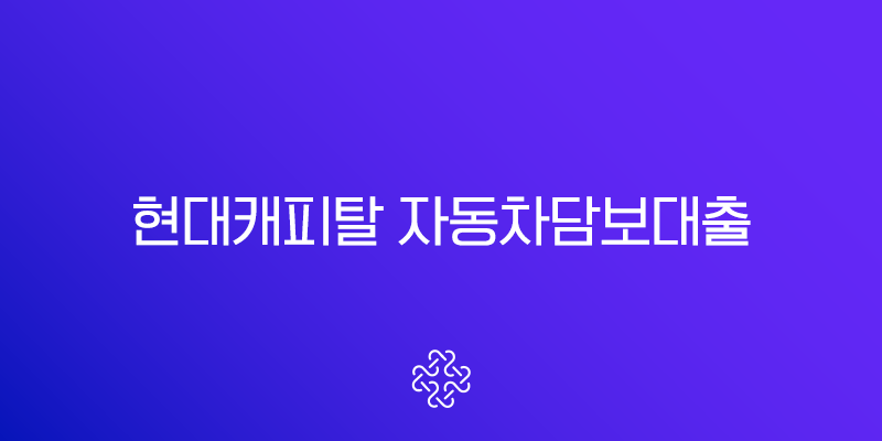 현대캐피탈 자동차담보대출 조건 금리 한도 완벽정리 (2025년 최신)