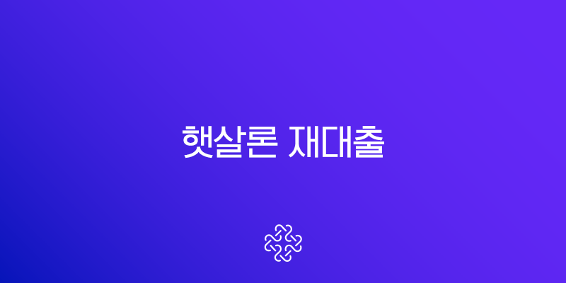 햇살론 재대출 완벽정리 추가 대출 자격 조건과 신청 방법 후기