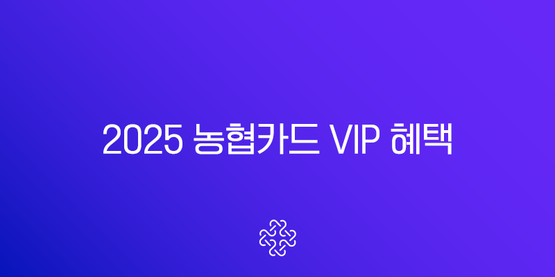 2025 농협카드 VIP 혜택 완벽 분석 등급별 조건과 숨은 꿀팁 총정리 1
