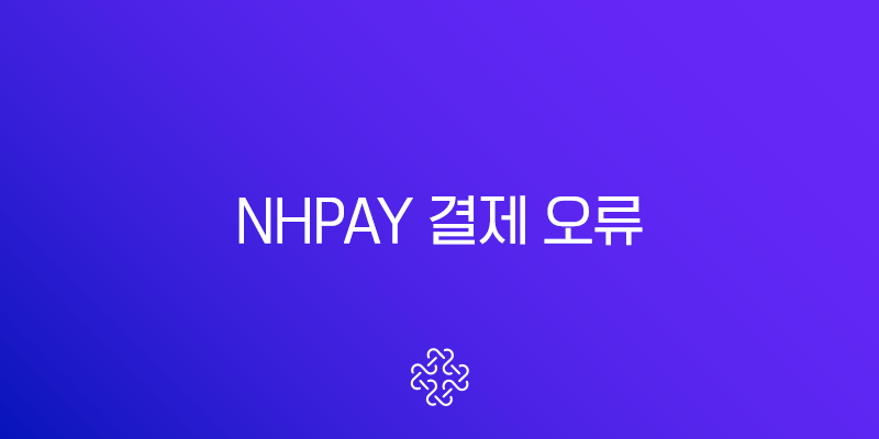 NHPay 결제 오류 완벽 가이드 | 원인 분석부터 해결 방법까지