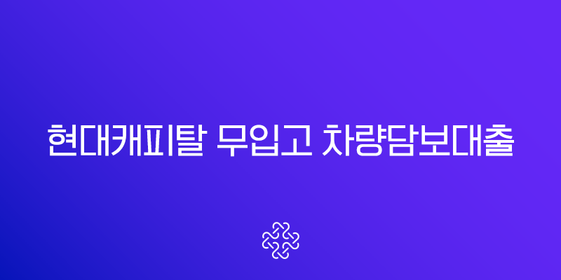 현대캐피탈 무입고 차량담보대출 완벽 분석 조건 금리 후기 주의사항 총정리