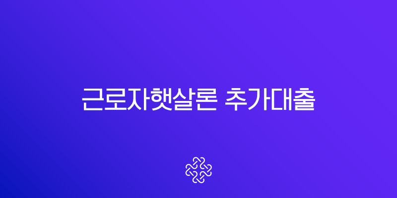 근로자햇살론 추가대출 자격 조건과 신청 방법 A to Z 완벽 가이드