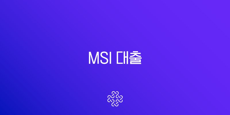 MSI 대출 2025년 최신 정보, 자격 조건, 실제 후기, 한도 총정리