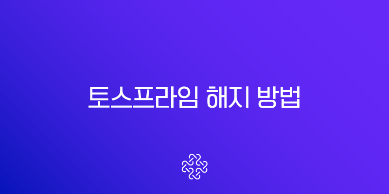 토스프라임 해지 방법 및 환불 조건 완벽 가이드 (2025년 최신) 1