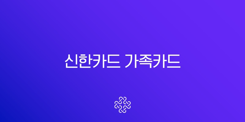 신한카드 가족카드 발급 조건부터 신청 방법까지 완벽 총정리 (혜택, 연회비)
